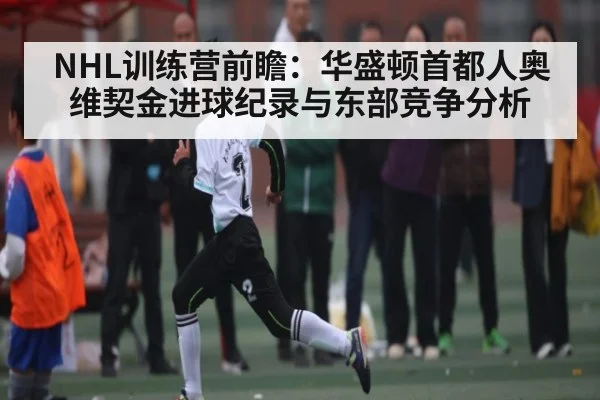 NHL训练营前瞻：华盛顿首都人奥维契金进球纪录与东部竞争分析