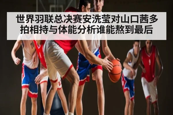 世界羽联总决赛安洗莹对山口茜多拍相持与体能分析谁能熬到最后