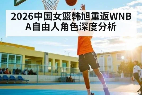2026中国女篮韩旭重返WNBA自由人角色深度分析