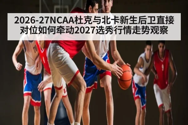2026-27NCAA杜克与北卡新生后卫直接对位如何牵动2027选秀行情走势观察